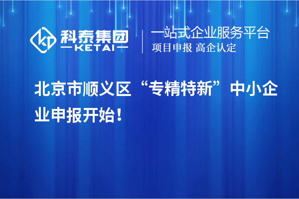 北京市順義區(qū)“專精特新”中小企業(yè)申報(bào)開(kāi)始！