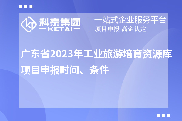 廣東省2023年工業(yè)旅游培育資源庫項目申報時間、條件