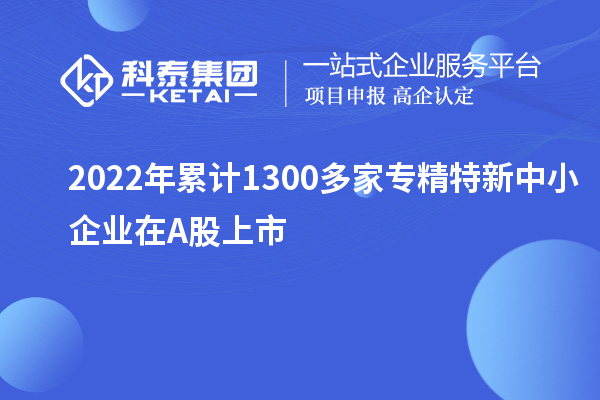 2022年累計(jì)1300多家<a href=http://www.bxlmsc.com/fuwu/zhuanjingtexin.html target=_blank class=infotextkey>專精特新中小企業(yè)</a>在A股上市