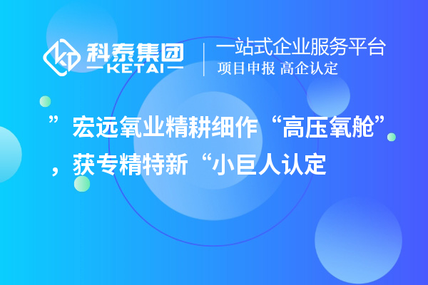 ”宏遠(yuǎn)氧業(yè)精耕細(xì)作“高壓氧艙”，獲專精特新“小巨人認(rèn)定