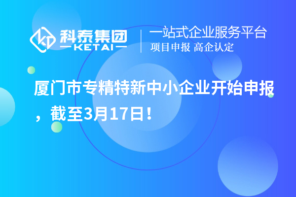 廈門市專精特新中小企業(yè)開始申報，截至3月17日！