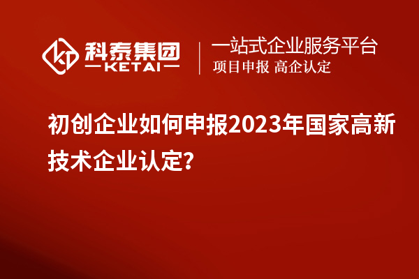 初創(chuàng)企業(yè)如何申報(bào)2023年國(guó)家高新技術(shù)企業(yè)認(rèn)定？