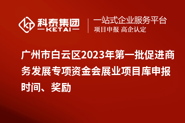 廣州市白云區(qū)2023年第一批促進商務發(fā)展專項資金會展業(yè)項目庫申報時間、獎勵