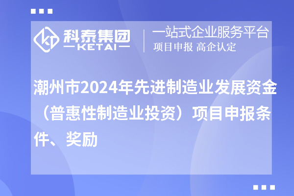 潮州市2024年先進(jìn)制造業(yè)發(fā)展資金（普惠性制造業(yè)投資）項(xiàng)目申報條件、獎勵