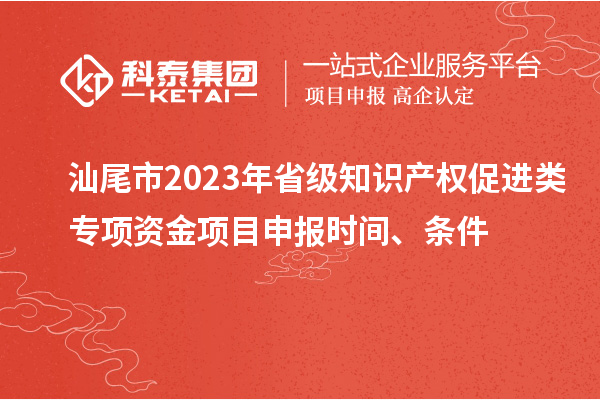 汕尾市2023年省級(jí)知識(shí)產(chǎn)權(quán)促進(jìn)類專項(xiàng)資金項(xiàng)目申報(bào)時(shí)間、條件