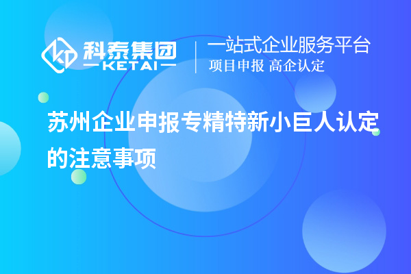 蘇州企業(yè)申報專精特新小巨人認(rèn)定的注意事項(xiàng)