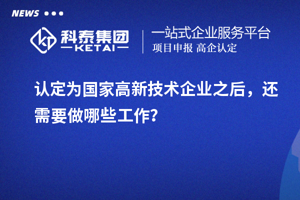 認(rèn)定為國(guó)家高新技術(shù)企業(yè)之后，還需要做哪些工作？