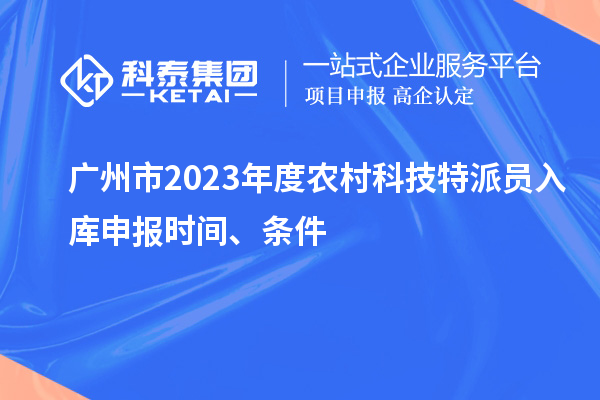 廣州市2023年度農(nóng)村科技特派員入庫申報時間、條件
