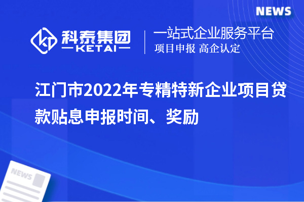 江門市2022年專精特新企業(yè)項(xiàng)目貸款貼息申報(bào)時(shí)間、獎(jiǎng)勵(lì)