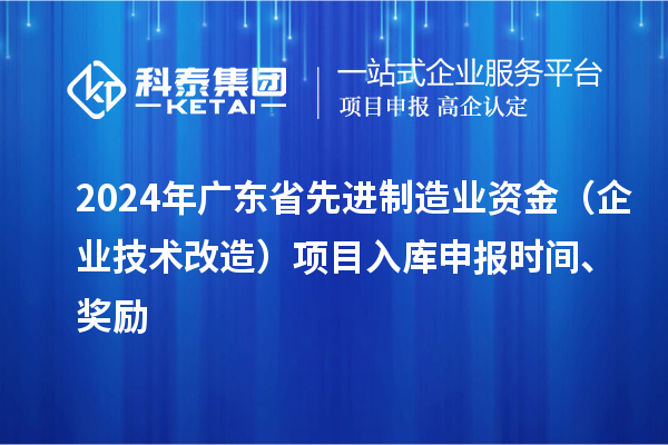 2024年廣東省先進(jìn)制造業(yè)資金（企業(yè)技術(shù)改造）項(xiàng)目入庫申報(bào)時(shí)間、獎(jiǎng)勵(lì)