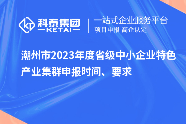 潮州市2023年度省級(jí)中小企業(yè)特色產(chǎn)業(yè)集群申報(bào)時(shí)間、要求