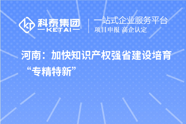 河南：加快知識(shí)產(chǎn)權(quán)強(qiáng)省建設(shè) 培育“專精特新”