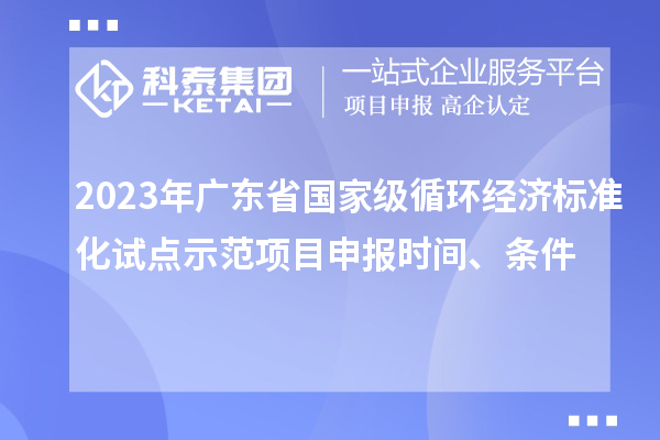 2023年廣東省國家級循環(huán)經(jīng)濟(jì)標(biāo)準(zhǔn)化試點(diǎn)示范項(xiàng)目申報時間、條件