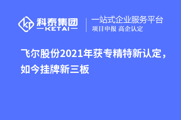 飛爾股份2021年獲專(zhuān)精特新認(rèn)定，如今掛牌新三板