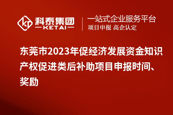 東莞市2023年促經(jīng)濟發(fā)展資金知識產(chǎn)權(quán)促進類后補助項目申報時間、獎勵