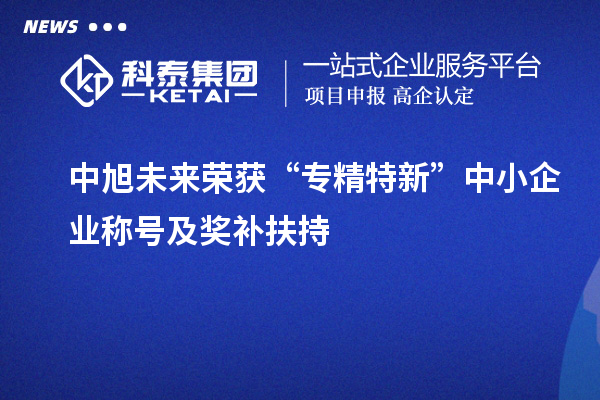 中旭未來(lái)榮獲“專(zhuān)精特新”中小企業(yè)稱(chēng)號(hào)及獎(jiǎng)補(bǔ)扶持