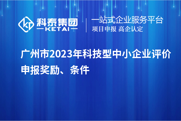 廣州市2023年科技型中小企業(yè)評價申報獎勵、條件