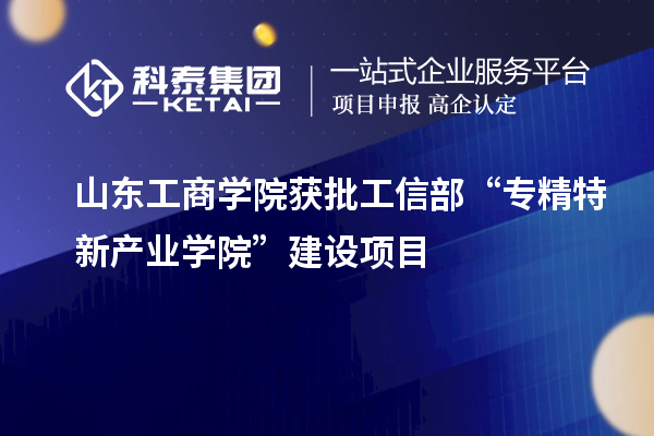 山東工商學院獲批工信部“專精特新產業(yè)學院”建設項目