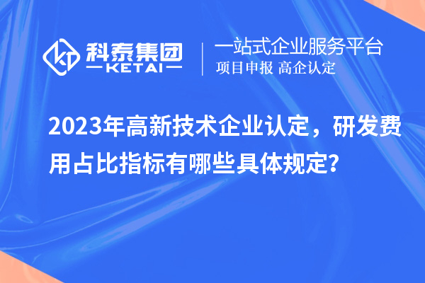 2023年高新技術(shù)企業(yè)認定，研發(fā)費用占比指標有哪些具體規(guī)定？