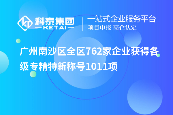 廣州南沙區(qū)全區(qū)762家企業(yè)獲得各級(jí)專(zhuān)精特新稱號(hào)1011項(xiàng)