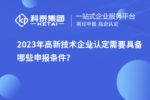 2023年高新技術企業(yè)認定需要具備哪些申報條件？