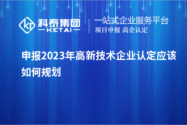 申報(bào)2023年<a href=http://www.bxlmsc.com target=_blank class=infotextkey>高新技術(shù)企業(yè)認(rèn)定</a>應(yīng)該如何規(guī)劃