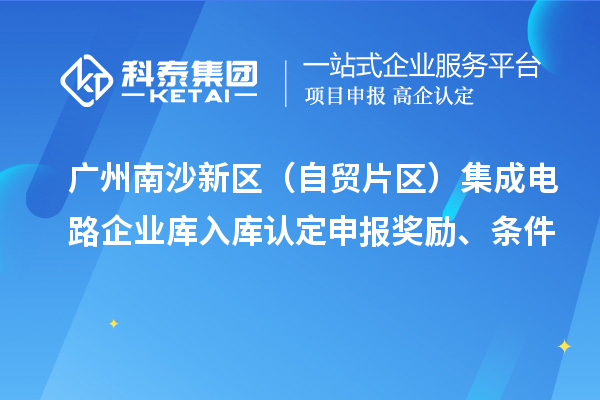 廣州南沙新區(qū)（自貿(mào)片區(qū)）集成電路企業(yè)庫(kù)入庫(kù)認(rèn)定申報(bào)獎(jiǎng)勵(lì)、條件