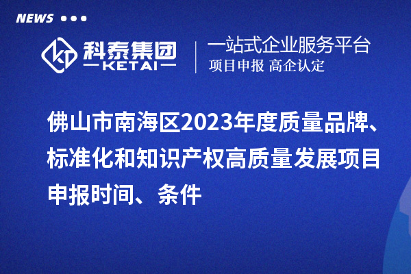 佛山市南海區(qū)2023年度質(zhì)量品牌、標(biāo)準(zhǔn)化和知識產(chǎn)權(quán)高質(zhì)量發(fā)展<a href=http://www.bxlmsc.com/shenbao.html target=_blank class=infotextkey>項目申報</a>時間、條件