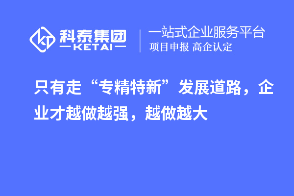 只有走“專精特新”發(fā)展道路，企業(yè)才越做越強(qiáng)，越做越大
