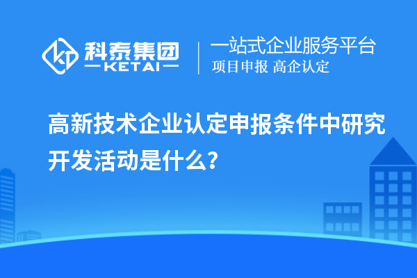 <a href=http://www.bxlmsc.com target=_blank class=infotextkey>高新技術(shù)企業(yè)認(rèn)定</a>申報(bào)條件中研究開(kāi)發(fā)活動(dòng)是什么？