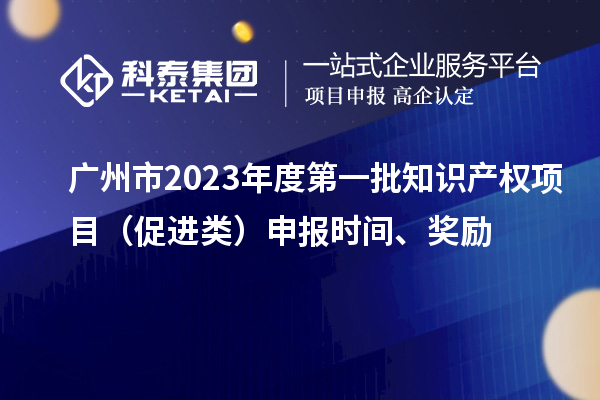 廣州市2023年度第一批知識(shí)產(chǎn)權(quán)項(xiàng)目（促進(jìn)類）申報(bào)時(shí)間、獎(jiǎng)勵(lì)
