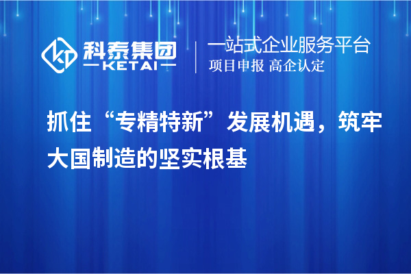抓住“專(zhuān)精特新”發(fā)展機(jī)遇，筑牢大國(guó)制造的堅(jiān)實(shí)根基