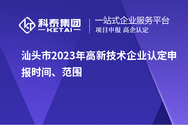 汕頭市2023年高新技術企業(yè)認定申報時間、范圍