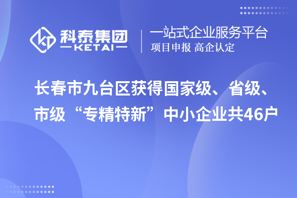 長(zhǎng)春市九臺(tái)區(qū)獲得國(guó)家級(jí)、省級(jí)、市級(jí)“專精特新”中小企業(yè)共46戶