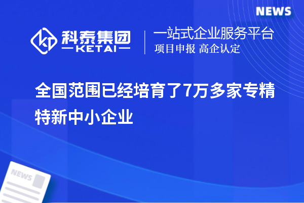 全國(guó)范圍已經(jīng)培育了7萬(wàn)多家專精特新中小企業(yè)