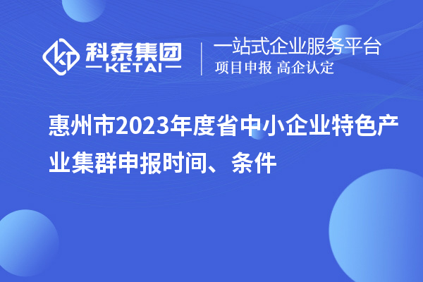 惠州市2023年度省中小企業(yè)特色產(chǎn)業(yè)集群申報時間、條件