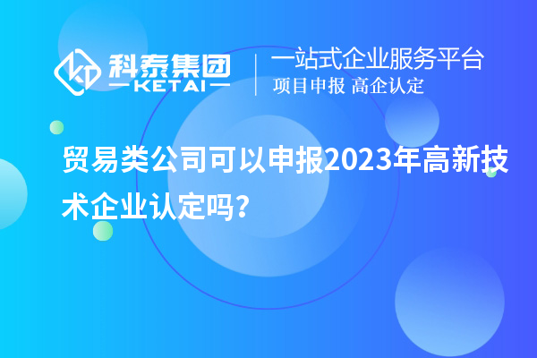 貿(mào)易類公司可以申報2023年<a href=http://www.bxlmsc.com target=_blank class=infotextkey>高新技術(shù)企業(yè)認(rèn)定</a>嗎？