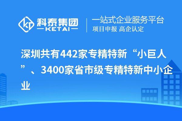 深圳共有442家專精特新“小巨人”、3400家省市級專精特新中小企業(yè)