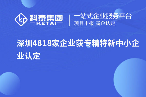 深圳4818家企業(yè)獲專(zhuān)精特新中小企業(yè)認(rèn)定