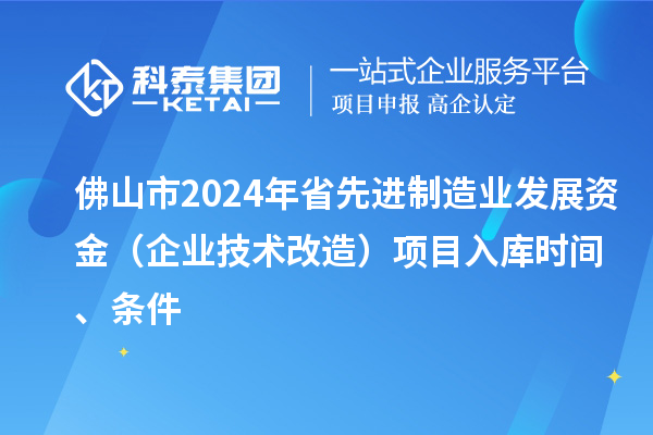 佛山市2024年省先進制造業(yè)發(fā)展資金（企業(yè)技術改造）項目入庫時間、條件