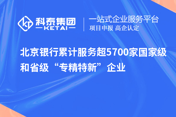 北京銀行累計(jì)服務(wù)超5700家國(guó)家級(jí)和省級(jí)“專精特新”企業(yè)