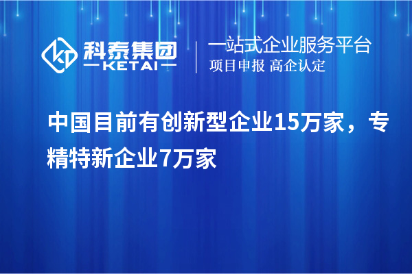 中國目前有創(chuàng)新型企業(yè)15萬家，專精特新企業(yè)7萬家