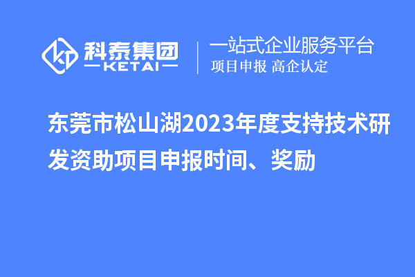 東莞市松山湖2023年度支持技術(shù)研發(fā)資助項(xiàng)目申報(bào)時(shí)間、獎(jiǎng)勵(lì)