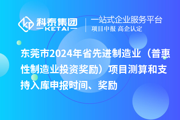 東莞市2024年省先進(jìn)制造業(yè)（普惠性制造業(yè)投資獎(jiǎng)勵(lì)）項(xiàng)目測(cè)算和支持入庫(kù)申報(bào)時(shí)間、獎(jiǎng)勵(lì)