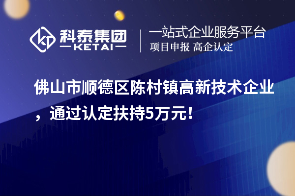 佛山市順德區(qū)陳村鎮(zhèn)高新技術(shù)企業(yè)，通過(guò)認(rèn)定扶持5萬(wàn)元！