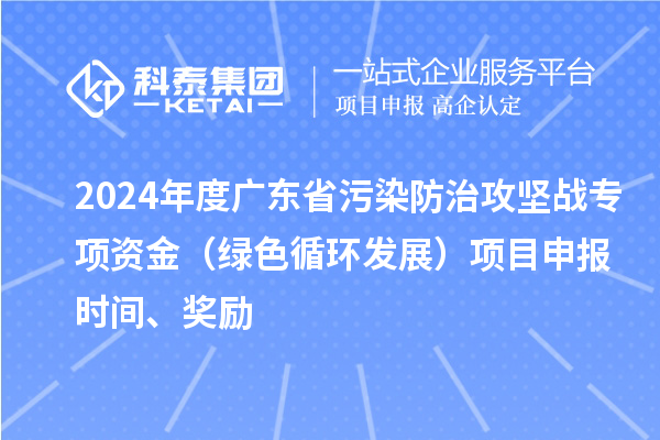 2024年度廣東省污染防治攻堅(jiān)戰(zhàn)專(zhuān)項(xiàng)資金（綠色循環(huán)發(fā)展）項(xiàng)目申報(bào)時(shí)間、獎(jiǎng)勵(lì)