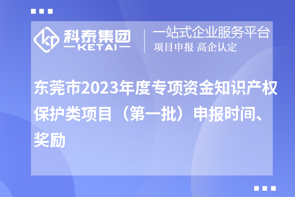 東莞市2023年度專項(xiàng)資金知識(shí)產(chǎn)權(quán)保護(hù)類項(xiàng)目（第一批）申報(bào)時(shí)間、獎(jiǎng)勵(lì)