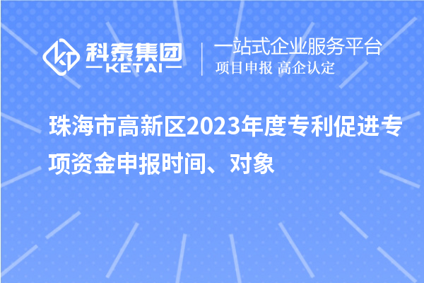 珠海市高新區(qū)2023年度專(zhuān)利促進(jìn)專(zhuān)項(xiàng)資金申報(bào)時(shí)間、對(duì)象