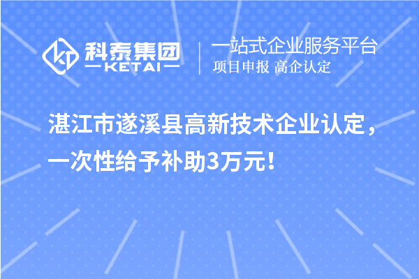 湛江市遂溪縣高新技術企業(yè)認定，一次性給予補助3萬元！