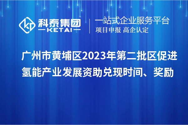 廣州市黃埔區(qū)2023年第二批區(qū)促進(jìn)氫能產(chǎn)業(yè)發(fā)展資助兌現(xiàn)時(shí)間、獎(jiǎng)勵(lì)